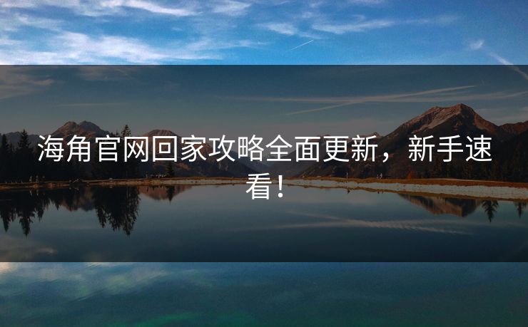 海角官网回家攻略全面更新，新手速看！