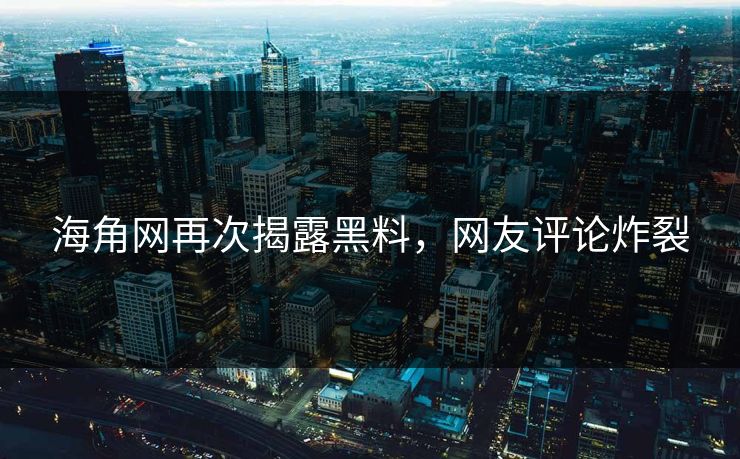 海角网再次揭露黑料，网友评论炸裂