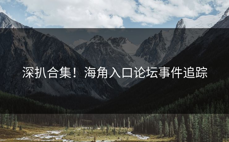 深扒合集！海角入口论坛事件追踪