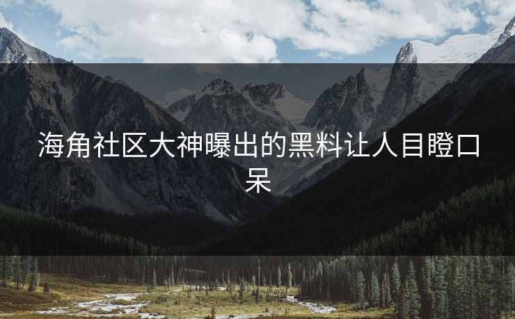 海角社区大神曝出的黑料让人目瞪口呆