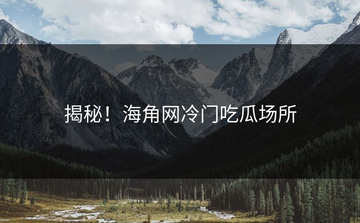 揭秘！海角网冷门吃瓜场所