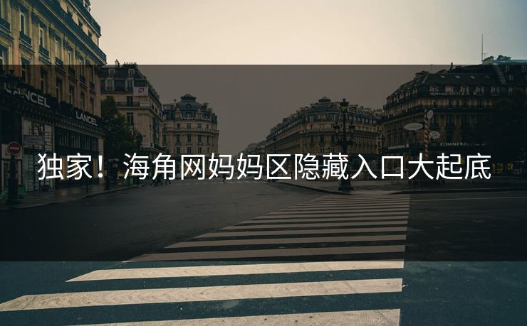 独家！海角网妈妈区隐藏入口大起底