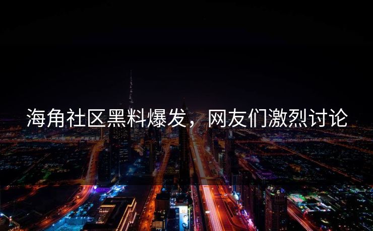 海角社区黑料爆发，网友们激烈讨论