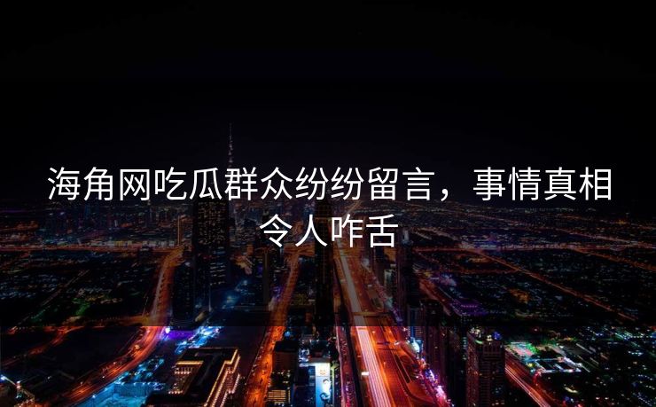 海角网吃瓜群众纷纷留言，事情真相令人咋舌