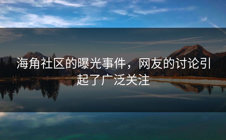 海角社区的曝光事件，网友的讨论引起了广泛关注