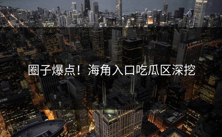 圈子爆点！海角入口吃瓜区深挖
