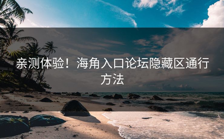 亲测体验！海角入口论坛隐藏区通行方法