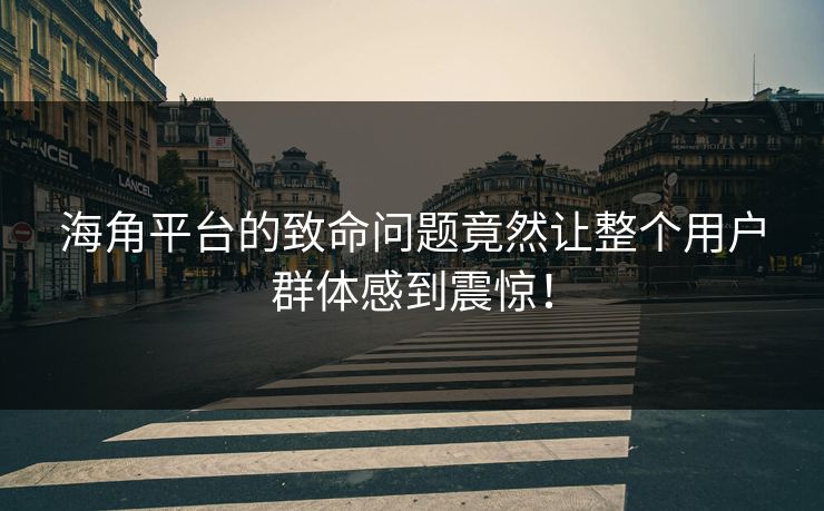 海角平台的致命问题竟然让整个用户群体感到震惊！