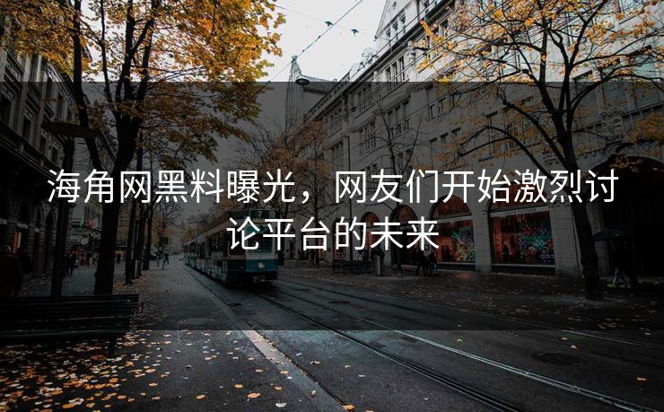 海角网黑料曝光，网友们开始激烈讨论平台的未来