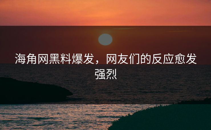 海角网黑料爆发，网友们的反应愈发强烈