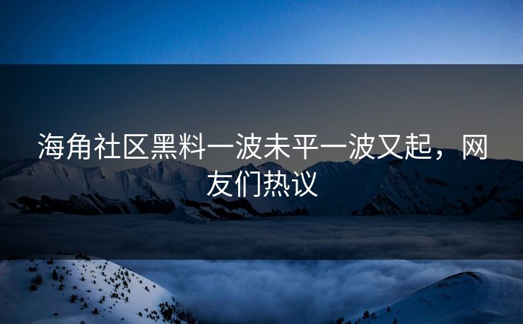 海角社区黑料一波未平一波又起，网友们热议