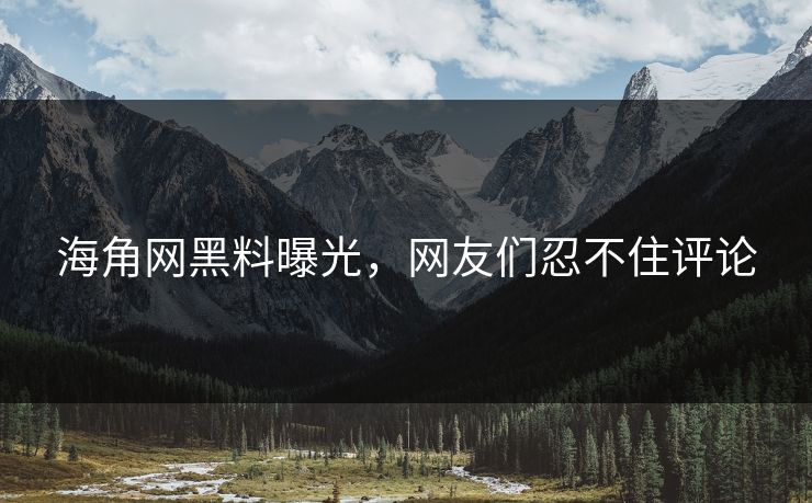 海角网黑料曝光，网友们忍不住评论