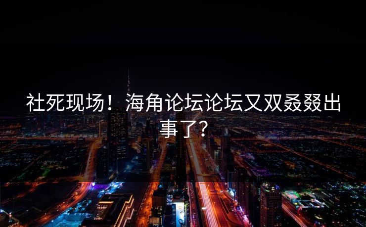 社死现场！海角论坛论坛又双叒叕出事了？