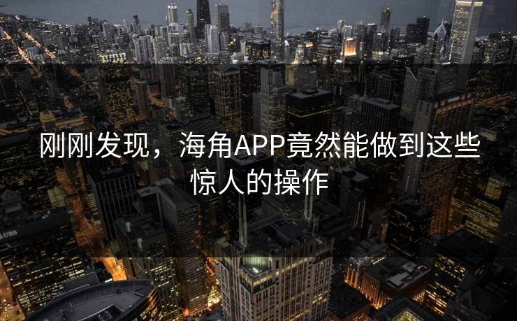 刚刚发现，海角APP竟然能做到这些惊人的操作