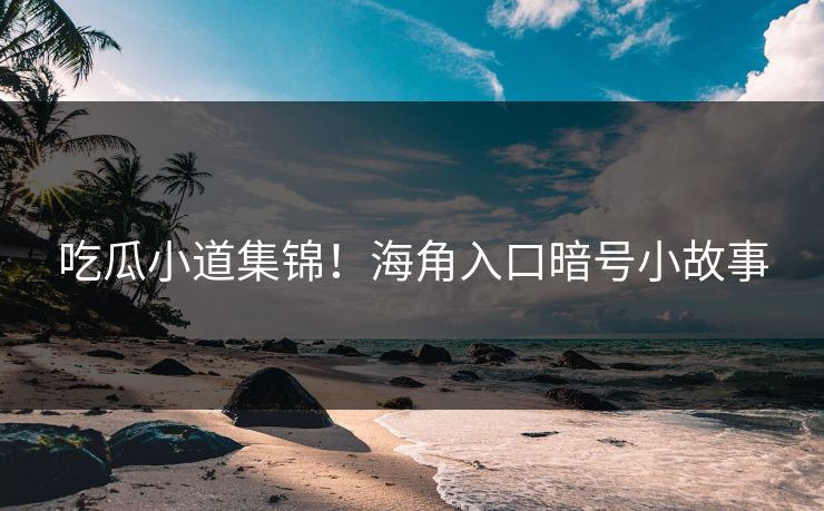 吃瓜小道集锦！海角入口暗号小故事