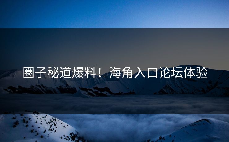 圈子秘道爆料！海角入口论坛体验