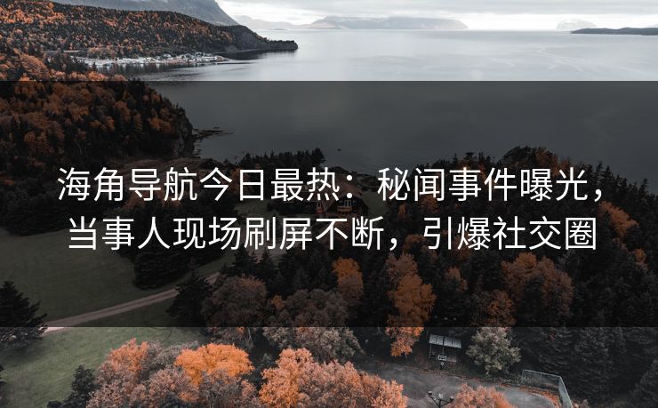 海角导航今日最热：秘闻事件曝光，当事人现场刷屏不断，引爆社交圈