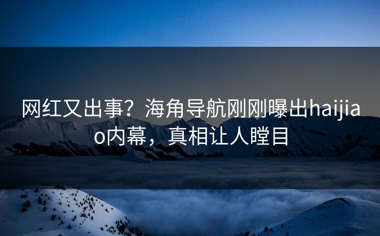 网红又出事？海角导航刚刚曝出haijiao内幕，真相让人瞠目