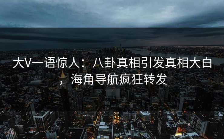 大V一语惊人：八卦真相引发真相大白，海角导航疯狂转发
