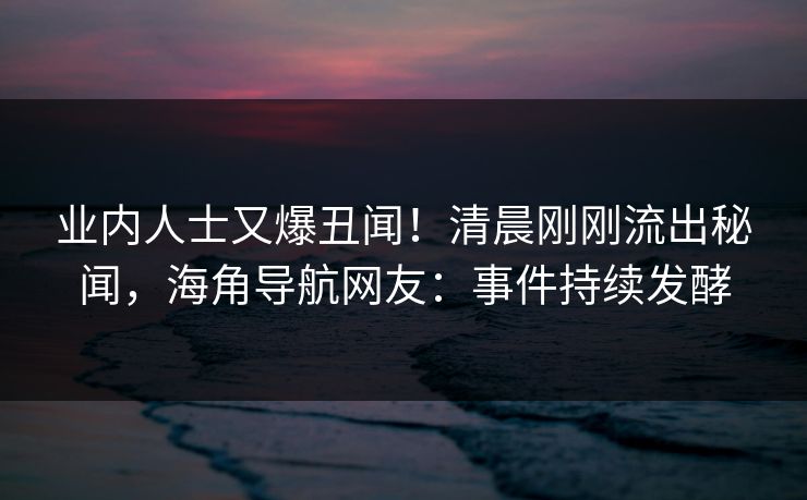 业内人士又爆丑闻！清晨刚刚流出秘闻，海角导航网友：事件持续发酵