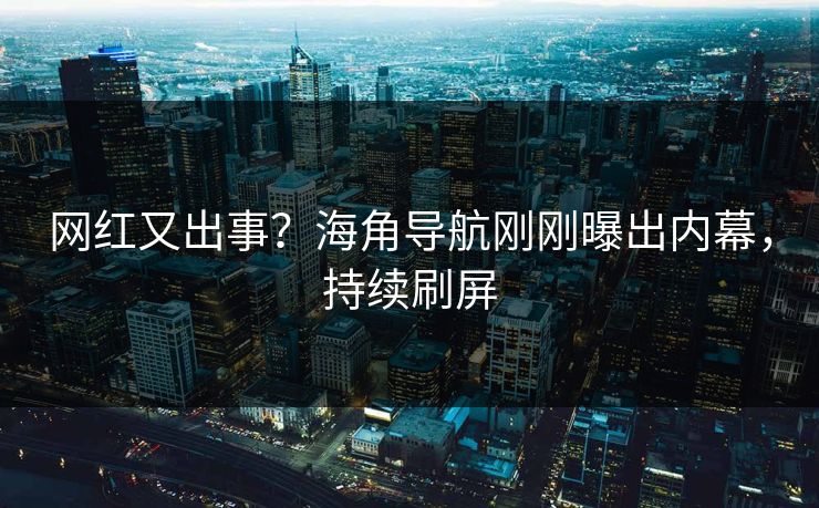 网红又出事？海角导航刚刚曝出内幕，持续刷屏