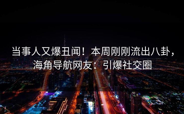 当事人又爆丑闻！本周刚刚流出八卦，海角导航网友：引爆社交圈