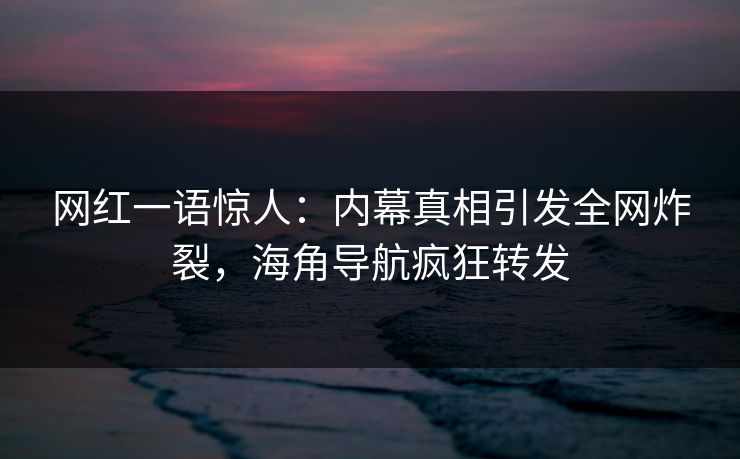 网红一语惊人：内幕真相引发全网炸裂，海角导航疯狂转发