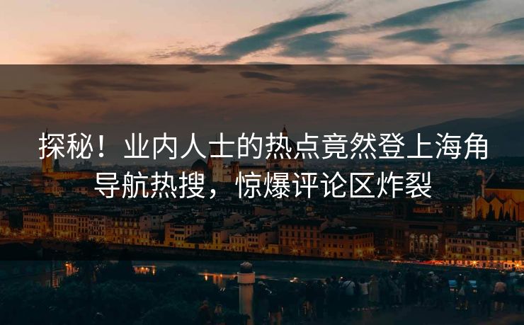 探秘！业内人士的热点竟然登上海角导航热搜，惊爆评论区炸裂
