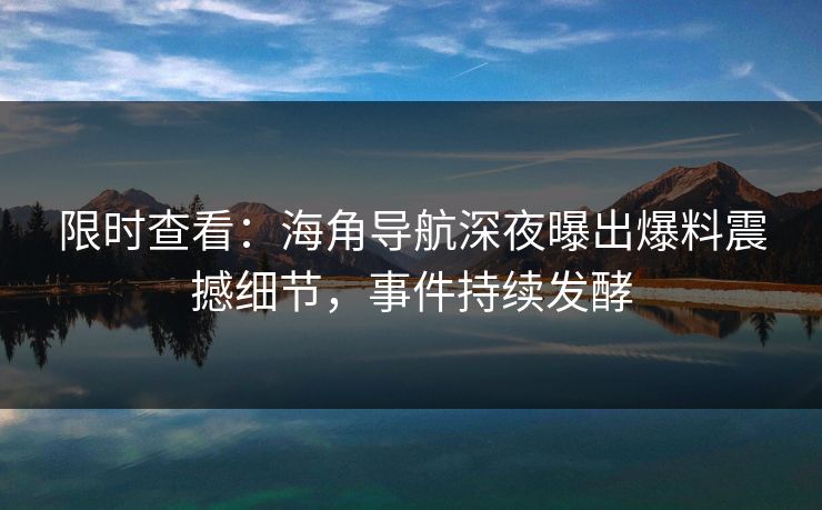 限时查看：海角导航深夜曝出爆料震撼细节，事件持续发酵