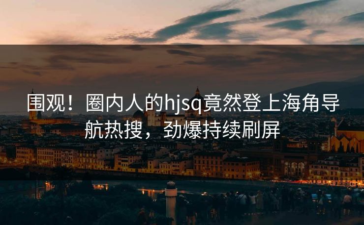 围观！圈内人的hjsq竟然登上海角导航热搜，劲爆持续刷屏