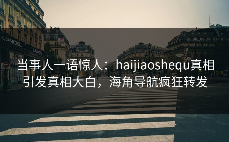当事人一语惊人：haijiaoshequ真相引发真相大白，海角导航疯狂转发