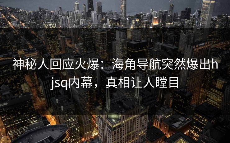 神秘人回应火爆：海角导航突然爆出hjsq内幕，真相让人瞠目