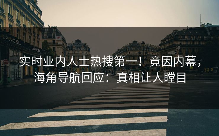 实时业内人士热搜第一！竟因内幕，海角导航回应：真相让人瞠目