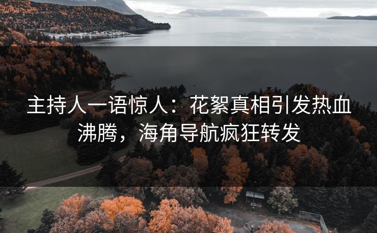 主持人一语惊人：花絮真相引发热血沸腾，海角导航疯狂转发