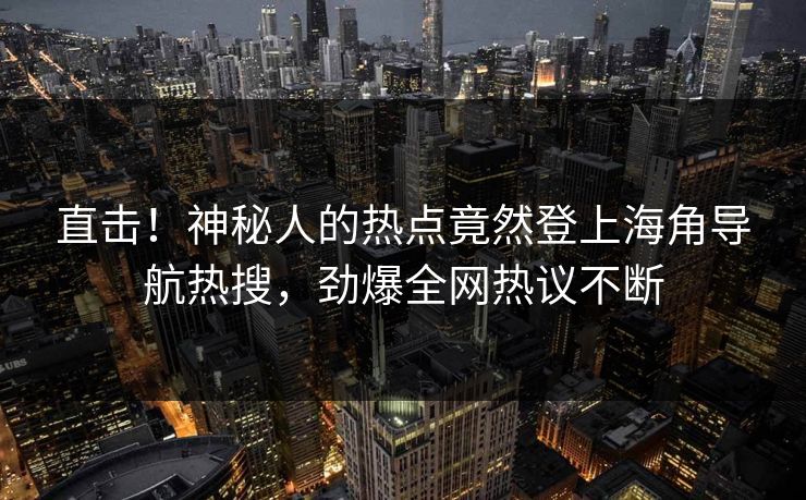 直击！神秘人的热点竟然登上海角导航热搜，劲爆全网热议不断