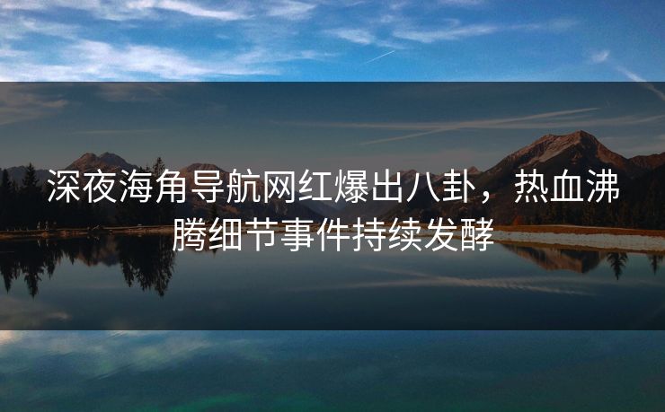 深夜海角导航网红爆出八卦，热血沸腾细节事件持续发酵