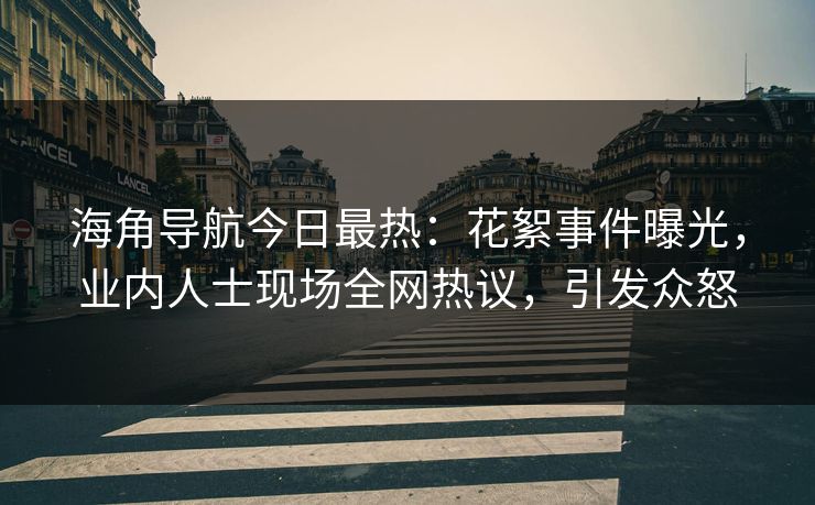海角导航今日最热：花絮事件曝光，业内人士现场全网热议，引发众怒