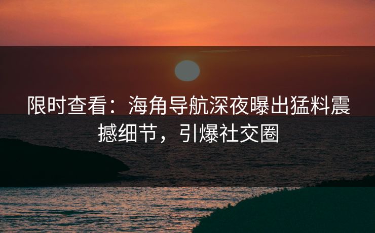 限时查看：海角导航深夜曝出猛料震撼细节，引爆社交圈