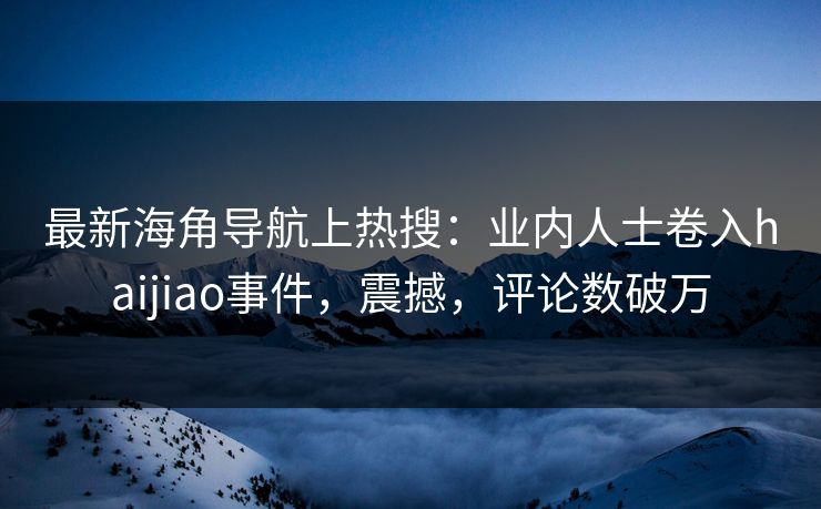 最新海角导航上热搜：业内人士卷入haijiao事件，震撼，评论数破万