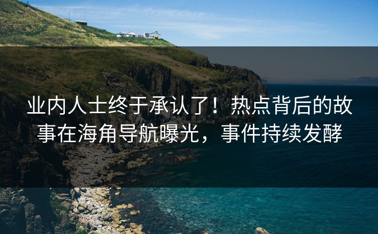 业内人士终于承认了！热点背后的故事在海角导航曝光，事件持续发酵