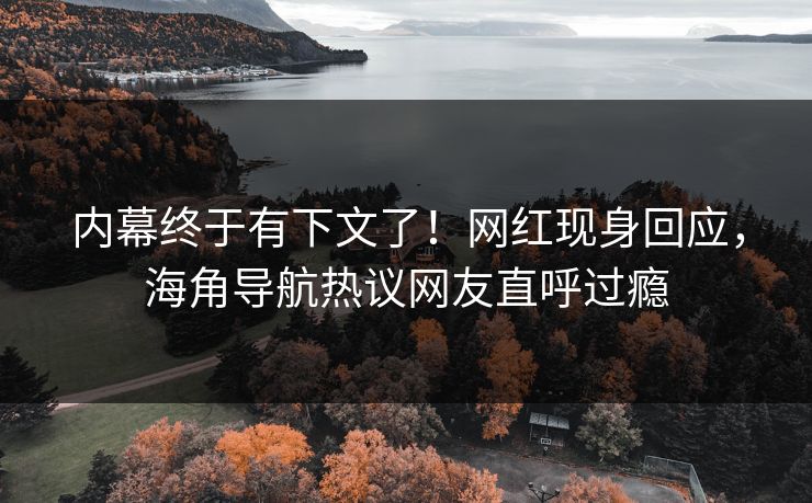 内幕终于有下文了！网红现身回应，海角导航热议网友直呼过瘾