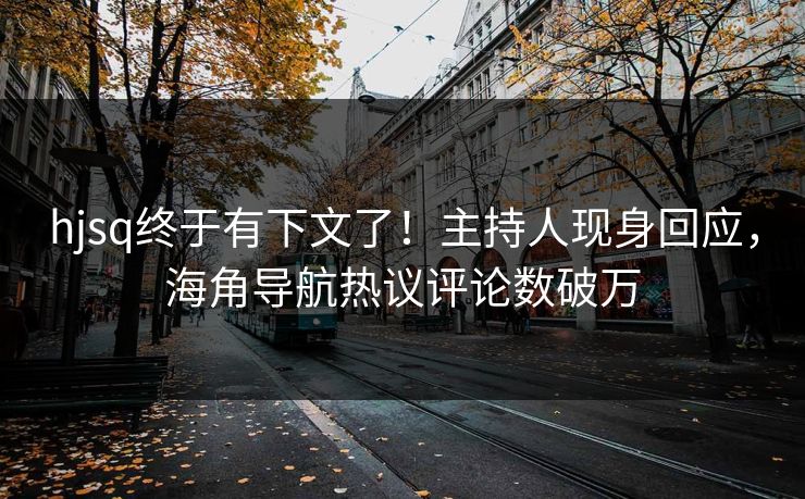 hjsq终于有下文了！主持人现身回应，海角导航热议评论数破万