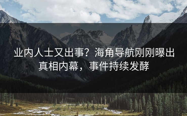 业内人士又出事？海角导航刚刚曝出真相内幕，事件持续发酵