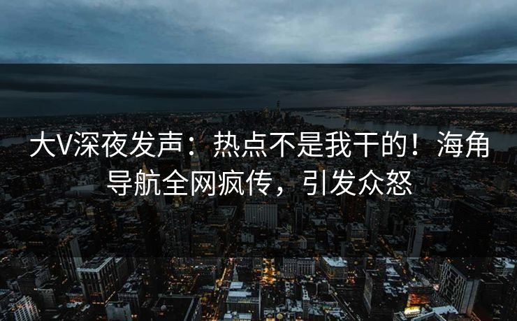 大V深夜发声：热点不是我干的！海角导航全网疯传，引发众怒