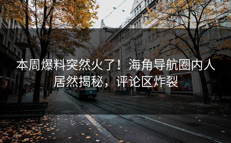 本周爆料突然火了！海角导航圈内人居然揭秘，评论区炸裂