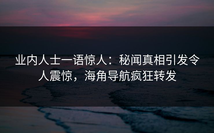 业内人士一语惊人：秘闻真相引发令人震惊，海角导航疯狂转发