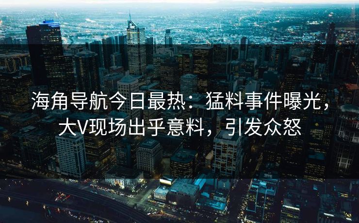 海角导航今日最热：猛料事件曝光，大V现场出乎意料，引发众怒
