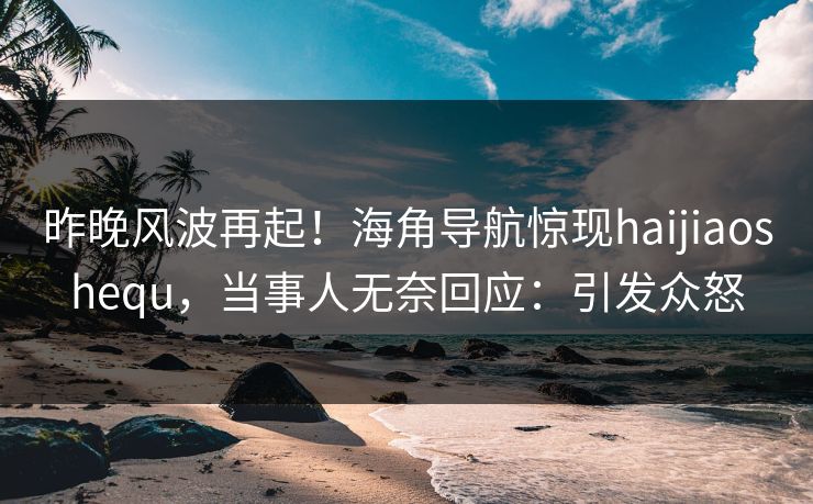 昨晚风波再起！海角导航惊现haijiaoshequ，当事人无奈回应：引发众怒