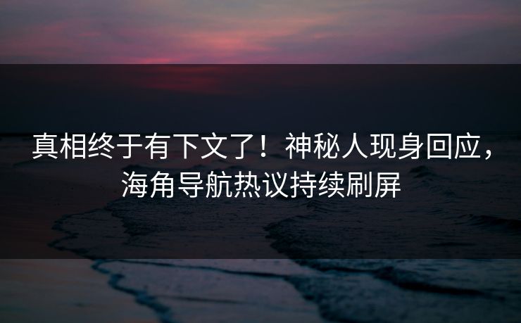 真相终于有下文了！神秘人现身回应，海角导航热议持续刷屏
