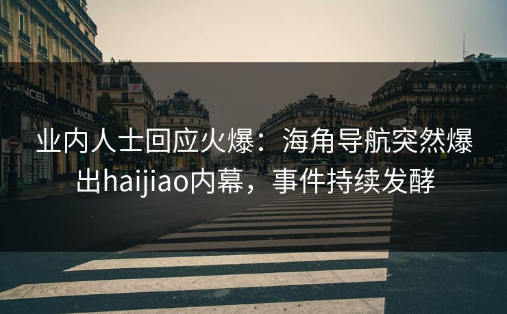 业内人士回应火爆：海角导航突然爆出haijiao内幕，事件持续发酵